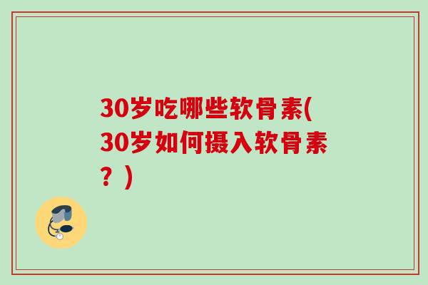 30岁吃哪些软骨素(30岁如何摄入软骨素？)