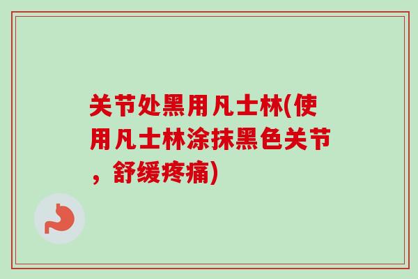 关节处黑用凡士林(使用凡士林涂抹黑色关节，舒缓疼痛)