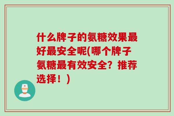 什么牌子的氨糖效果最好最安全呢(哪个牌子氨糖最有效安全？推荐选择！)