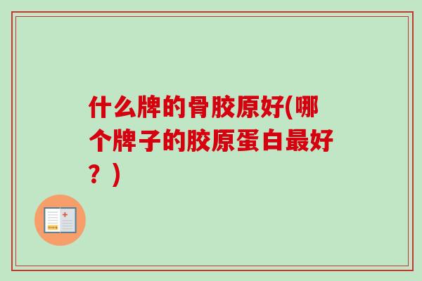 什么牌的骨胶原好(哪个牌子的胶原蛋白最好？)