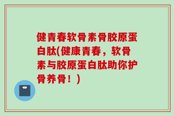 健青春软骨素骨胶原蛋白肽(健康青春，软骨素与胶原蛋白肽助你护骨养骨！)