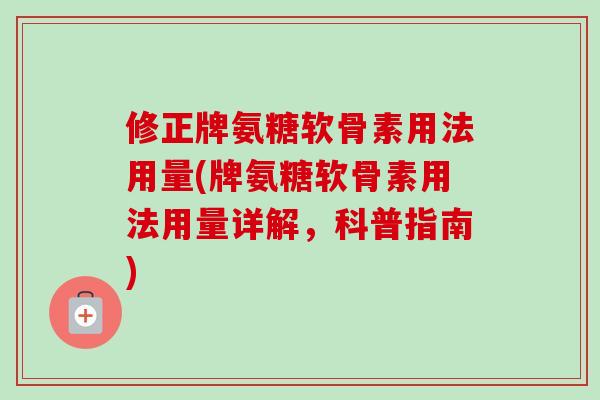 修正牌氨糖软骨素用法用量(牌氨糖软骨素用法用量详解，科普指南)