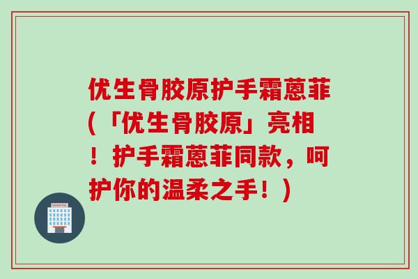 优生骨胶原护手霜蒽菲(「优生骨胶原」亮相！护手霜蒽菲同款，呵护你的温柔之手！)