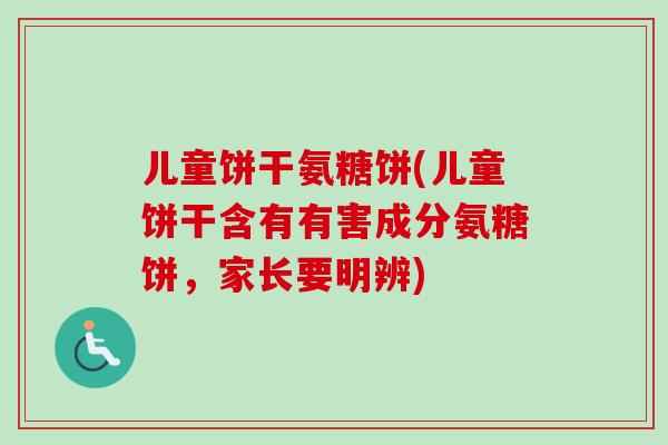 儿童饼干氨糖饼(儿童饼干含有有害成分氨糖饼，家长要明辨)