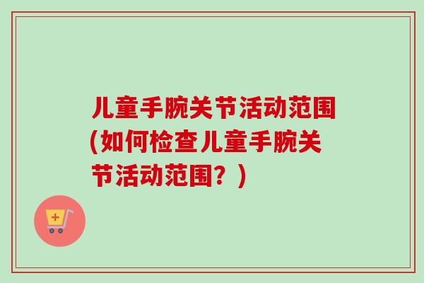 儿童手腕关节活动范围(如何检查儿童手腕关节活动范围？)