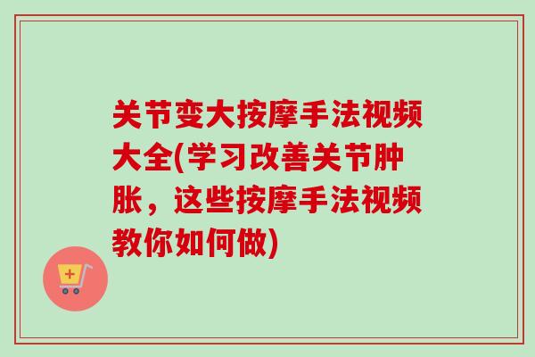 关节变大按摩手法视频大全(学习改善关节肿胀，这些按摩手法视频教你如何做)