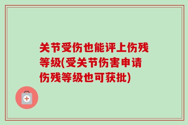 关节受伤也能评上伤残等级(受关节伤害申请伤残等级也可获批)