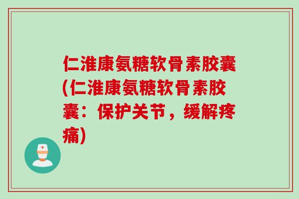 仁淮康氨糖软骨素胶囊(仁淮康氨糖软骨素胶囊：保护关节，缓解疼痛)