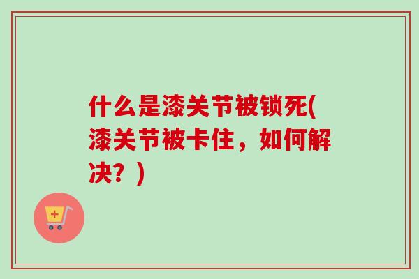 什么是漆关节被锁死(漆关节被卡住，如何解决？)