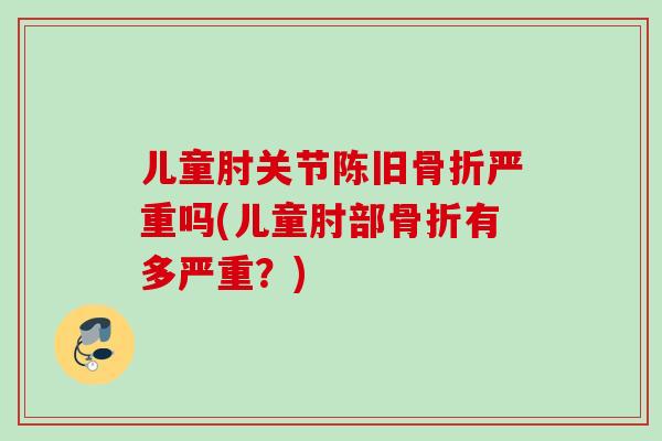 儿童肘关节陈旧骨折严重吗(儿童肘部骨折有多严重？)