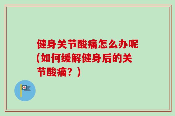 健身关节酸痛怎么办呢(如何缓解健身后的关节酸痛？)