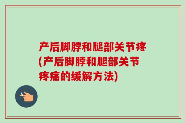 产后脚脖和腿部关节疼(产后脚脖和腿部关节疼痛的缓解方法)