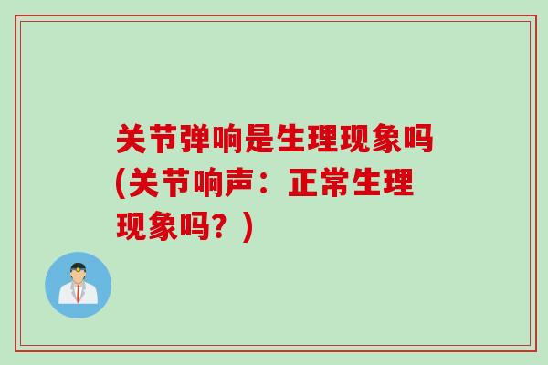 关节弹响是生理现象吗(关节响声：正常生理现象吗？)