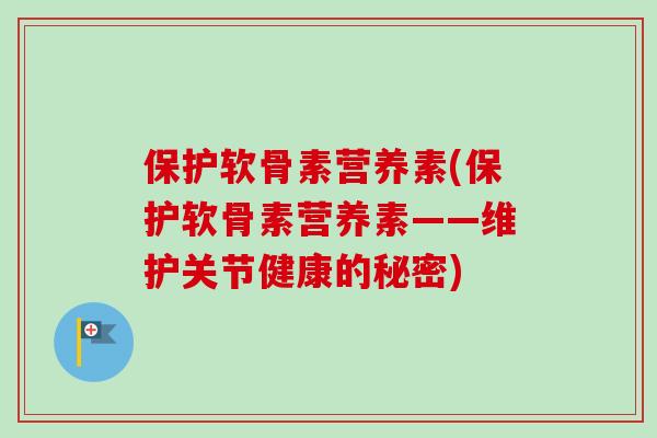 保护软骨素营养素(保护软骨素营养素——维护关节健康的秘密)