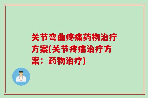 关节弯曲疼痛药物治疗方案(关节疼痛治疗方案：药物治疗)