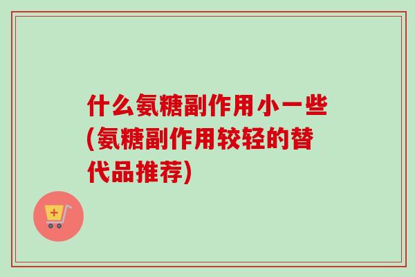 什么氨糖副作用小一些(氨糖副作用较轻的替代品推荐)