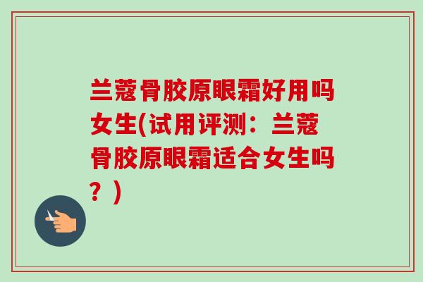 兰蔻骨胶原眼霜好用吗女生(试用评测：兰蔻骨胶原眼霜适合女生吗？)