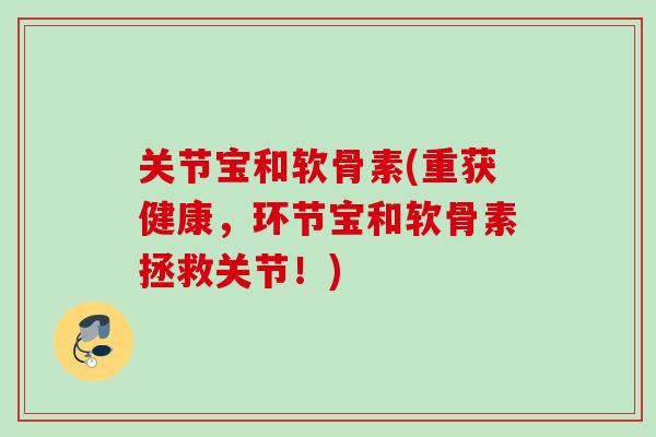 关节宝和软骨素(重获健康，环节宝和软骨素拯救关节！)