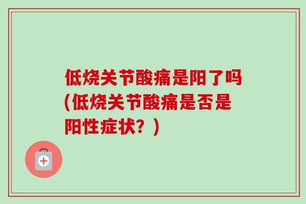 低烧关节酸痛是阳了吗(低烧关节酸痛是否是阳性症状？)