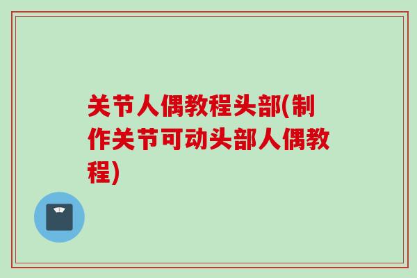 关节人偶教程头部(制作关节可动头部人偶教程)