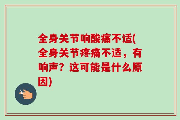 全身关节响酸痛不适(全身关节疼痛不适，有响声？这可能是什么原因)