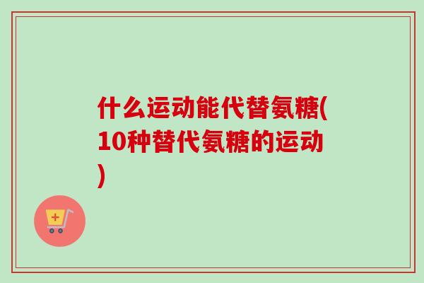 什么运动能代替氨糖(10种替代氨糖的运动)