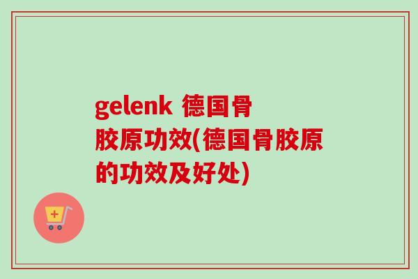 gelenk 德国骨胶原功效(德国骨胶原的功效及好处)