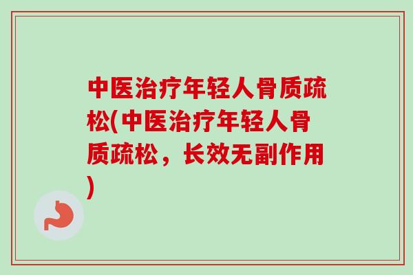 中医治疗年轻人骨质疏松(中医治疗年轻人骨质疏松，长效无副作用)
