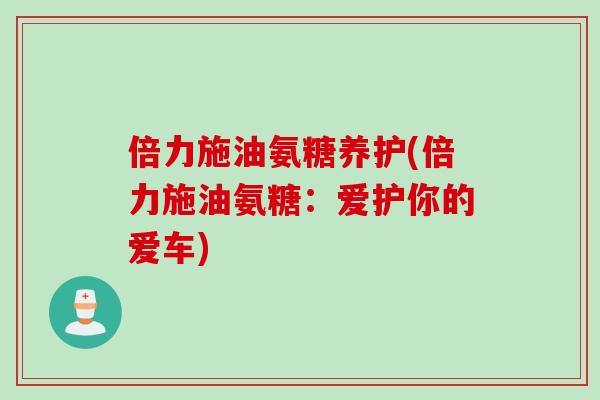 倍力施油氨糖养护(倍力施油氨糖：爱护你的爱车)