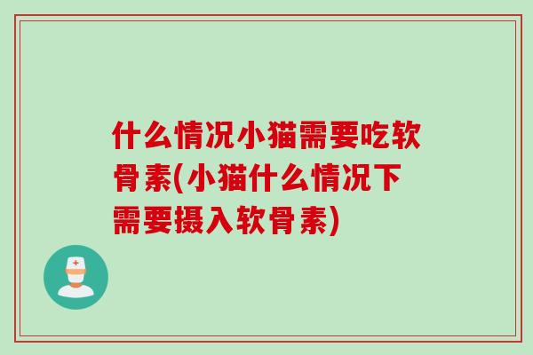 什么情况小猫需要吃软骨素(小猫什么情况下需要摄入软骨素)