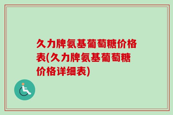 久力牌氨基葡萄糖价格表(久力牌氨基葡萄糖价格详细表)
