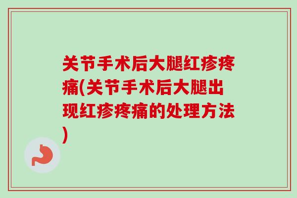 关节手术后大腿红疹疼痛(关节手术后大腿出现红疹疼痛的处理方法)