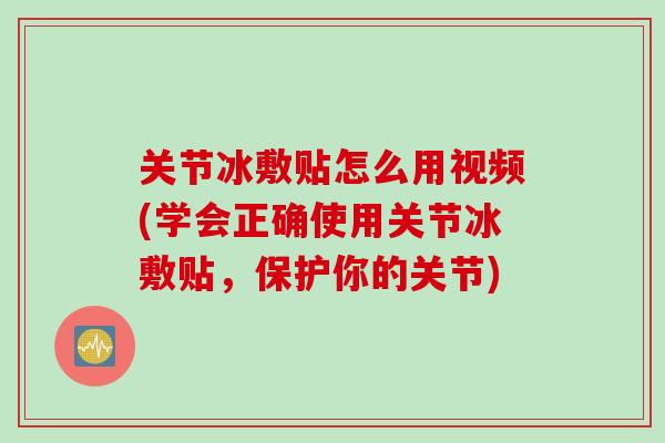 关节冰敷贴怎么用视频(学会正确使用关节冰敷贴，保护你的关节)