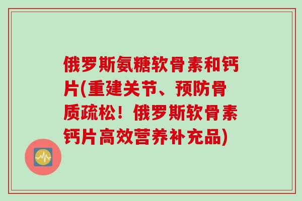 俄罗斯氨糖软骨素和钙片(重建关节、预防骨质疏松！俄罗斯软骨素钙片高效营养补充品)