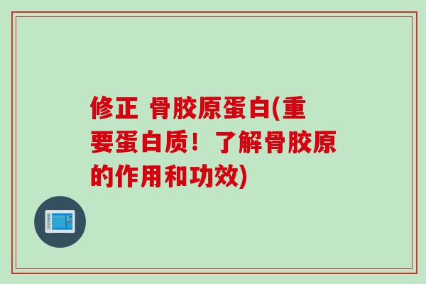 修正 骨胶原蛋白(重要蛋白质！了解骨胶原的作用和功效)