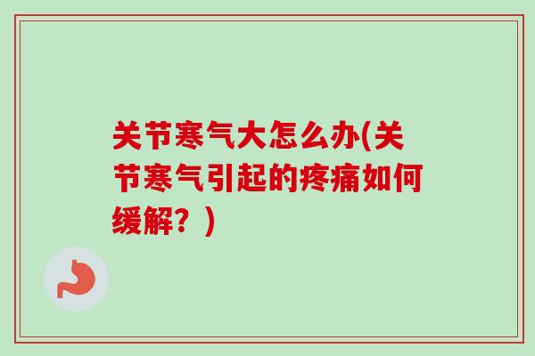 关节寒气大怎么办(关节寒气引起的疼痛如何缓解？)