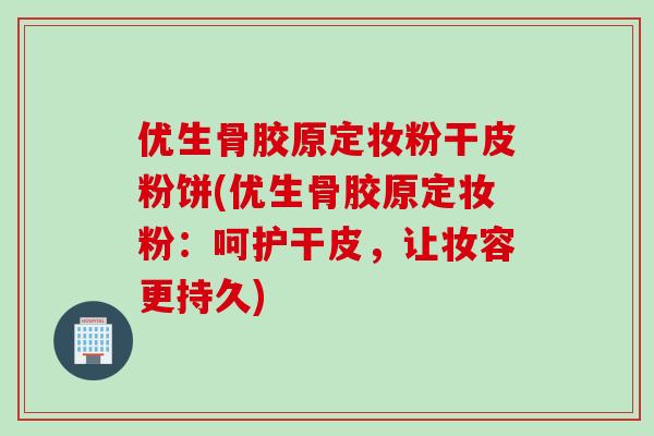 优生骨胶原定妆粉干皮粉饼(优生骨胶原定妆粉：呵护干皮，让妆容更持久)