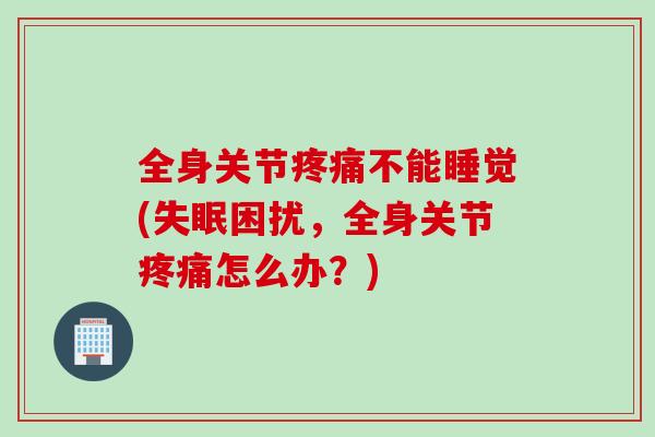 全身关节疼痛不能睡觉(失眠困扰，全身关节疼痛怎么办？)