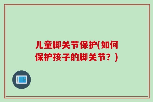 儿童脚关节保护(如何保护孩子的脚关节？)