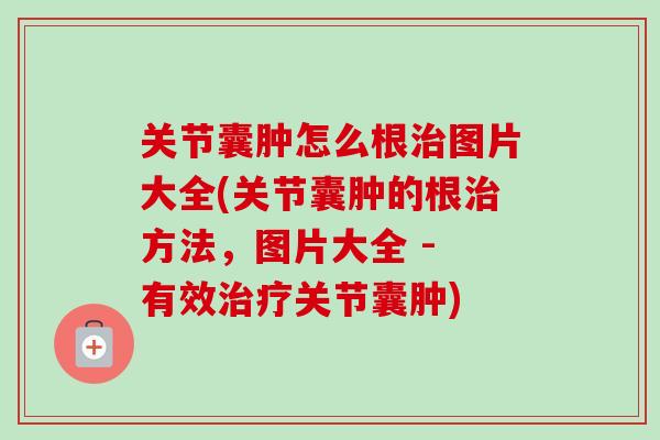 关节囊肿怎么根治图片大全(关节囊肿的根治方法，图片大全 - 有效治疗关节囊肿)