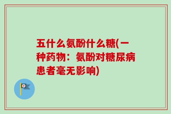 五什么氨酚什么糖(一种药物：氨酚对糖尿病患者毫无影响)