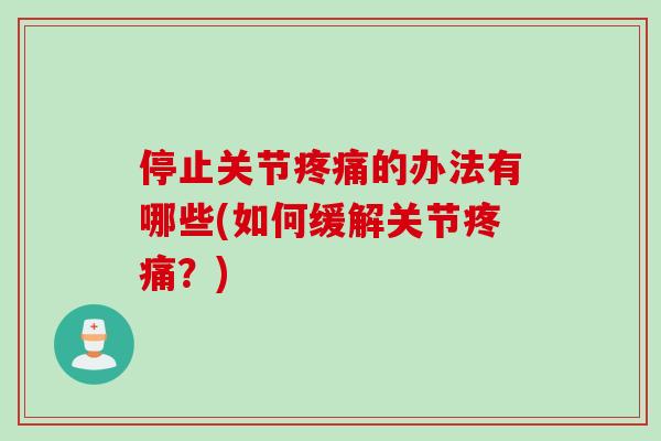 停止关节疼痛的办法有哪些(如何缓解关节疼痛？)