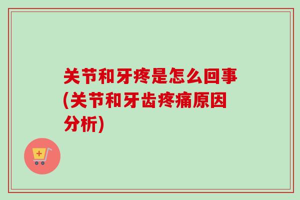 关节和牙疼是怎么回事(关节和牙齿疼痛原因分析)