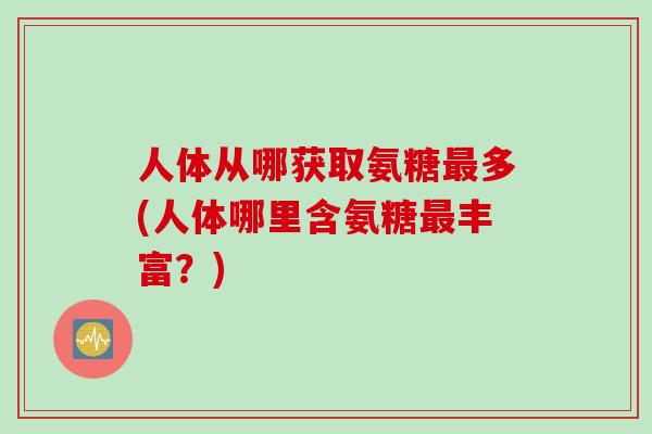 人体从哪获取氨糖最多(人体哪里含氨糖最丰富？)