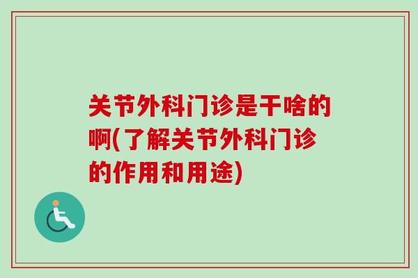 关节外科门诊是干啥的啊(了解关节外科门诊的作用和用途)
