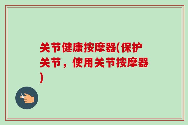 关节健康按摩器(保护关节，使用关节按摩器)