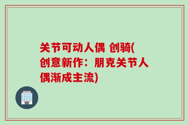 关节可动人偶 创骑(创意新作：朋克关节人偶渐成主流)
