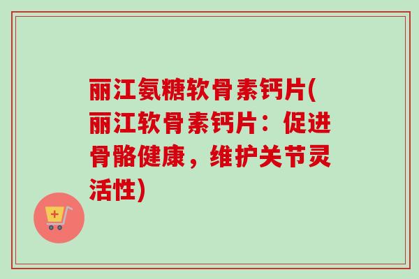丽江氨糖软骨素钙片(丽江软骨素钙片：促进骨骼健康，维护关节灵活性)