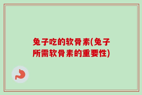 兔子吃的软骨素(兔子所需软骨素的重要性)