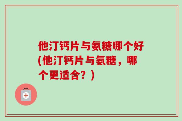 他汀钙片与氨糖哪个好(他汀钙片与氨糖，哪个更适合？)